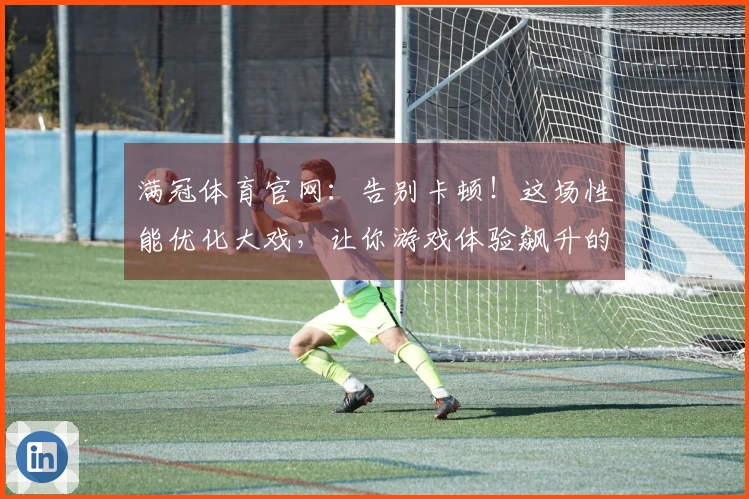 满冠体育官网：告别卡顿！这场性能优化大戏，让你游戏体验飙升的秘密武器！