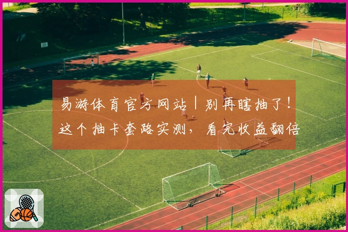 易游体育官方网站｜别再瞎抽了！这个抽卡套路实测，看完收益翻倍！