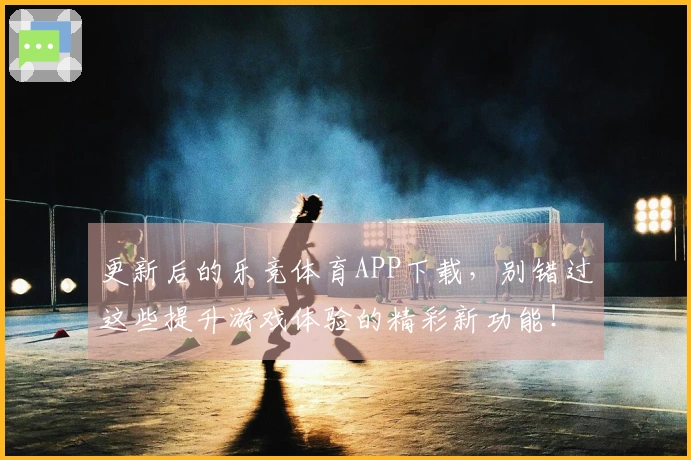 更新后的乐竞体育APP下载，别错过这些提升游戏体验的精彩新功能！