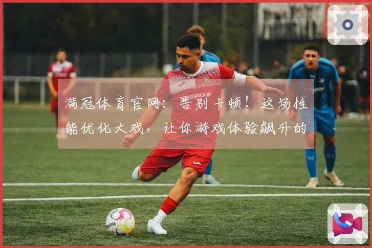 满冠体育官网：告别卡顿！这场性能优化大戏，让你游戏体验飙升的秘密武器！