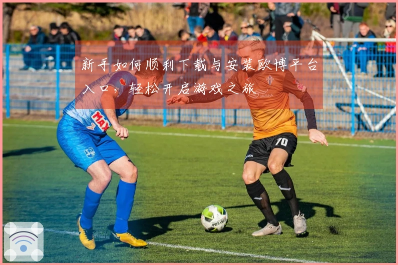 新手如何顺利下载与安装欧博平台入口，轻松开启游戏之旅