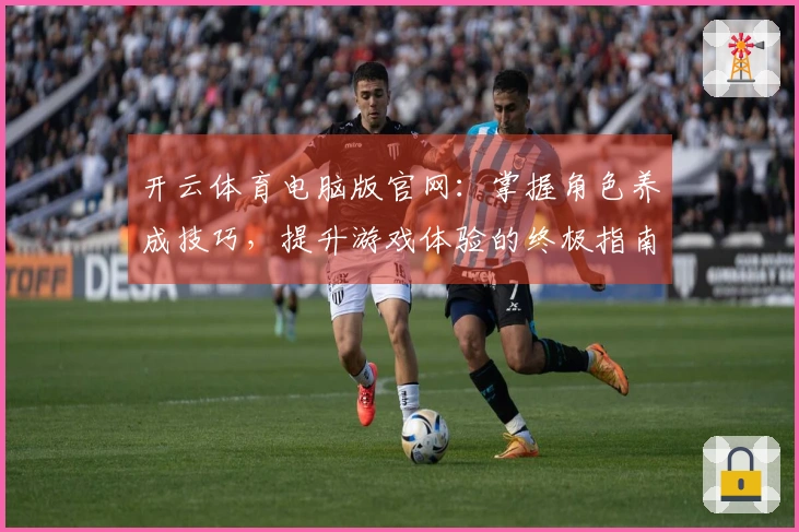 开云体育电脑版官网：掌握角色养成技巧，提升游戏体验的终极指南