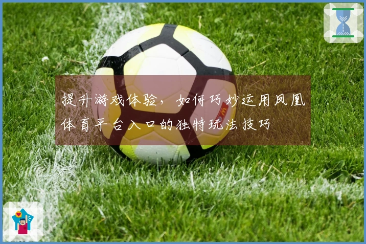 提升游戏体验，如何巧妙运用凤凰体育平台入口的独特玩法技巧