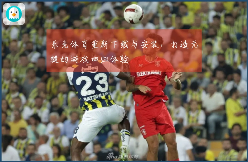 乐竞体育重新下载与安装，打造无缝的游戏回归体验