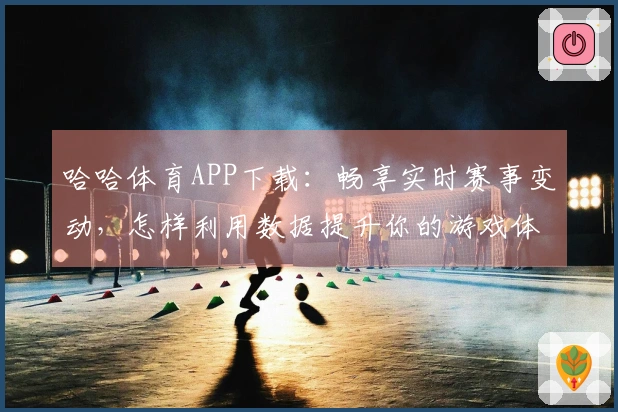 哈哈体育APP下载：畅享实时赛事变动，怎样利用数据提升你的游戏体验？