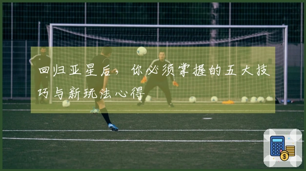 回归亚星后，你必须掌握的五大技巧与新玩法心得