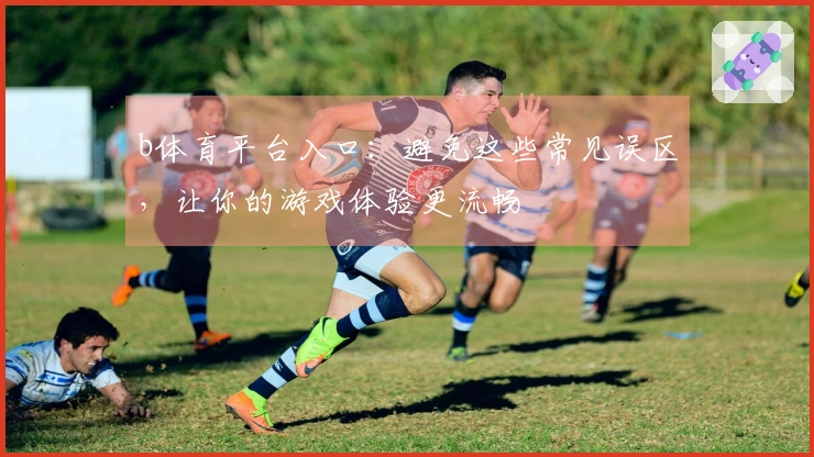 b体育平台入口：避免这些常见误区，让你的游戏体验更流畅