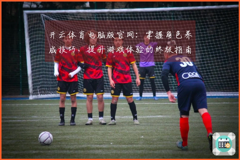 开云体育电脑版官网：掌握角色养成技巧，提升游戏体验的终极指南