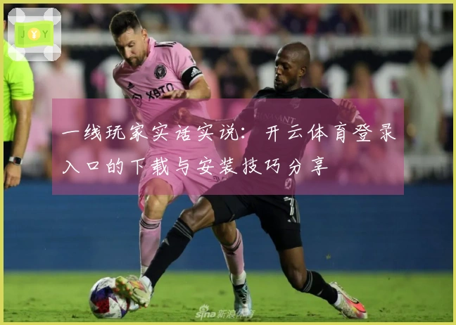 一线玩家实话实说：开云体育登录入口的下载与安装技巧分享