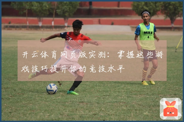 开云体育网页版实测：掌握这些游戏技巧提升你的竞技水平