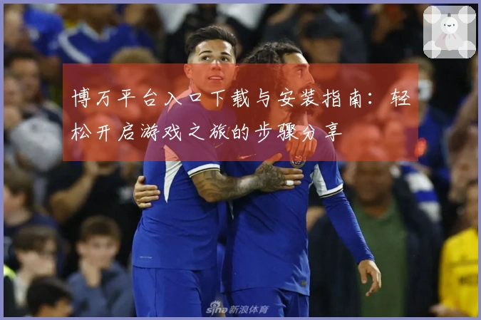 博万平台入口下载与安装指南：轻松开启游戏之旅的步骤分享