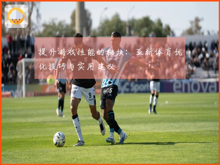提升游戏性能的秘诀：亚新体育优化技巧与实用建议