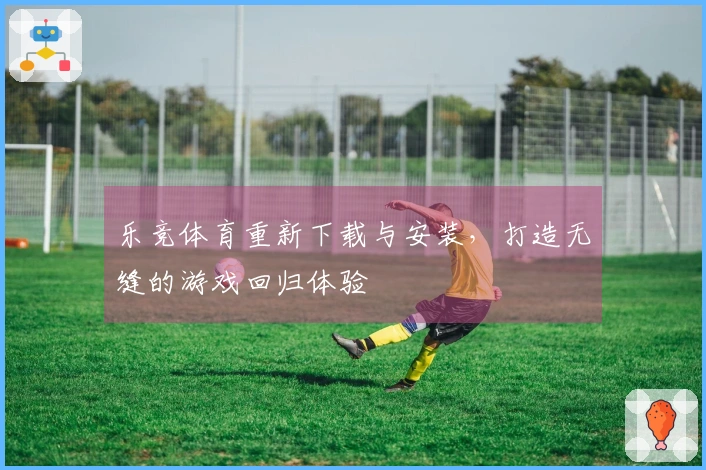 乐竞体育重新下载与安装，打造无缝的游戏回归体验