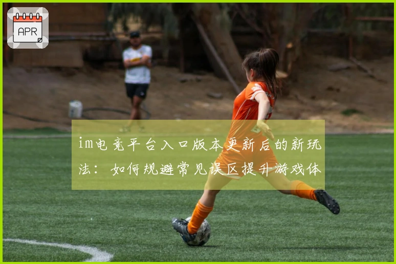 im电竞平台入口版本更新后的新玩法：如何规避常见误区提升游戏体验