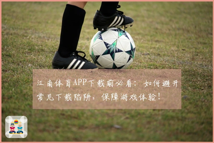 江南体育APP下载前必看：如何避开常见下载陷阱，保障游戏体验！