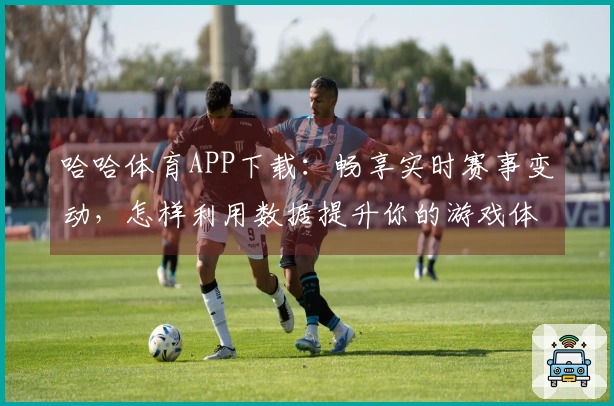 哈哈体育APP下载：畅享实时赛事变动，怎样利用数据提升你的游戏体验？