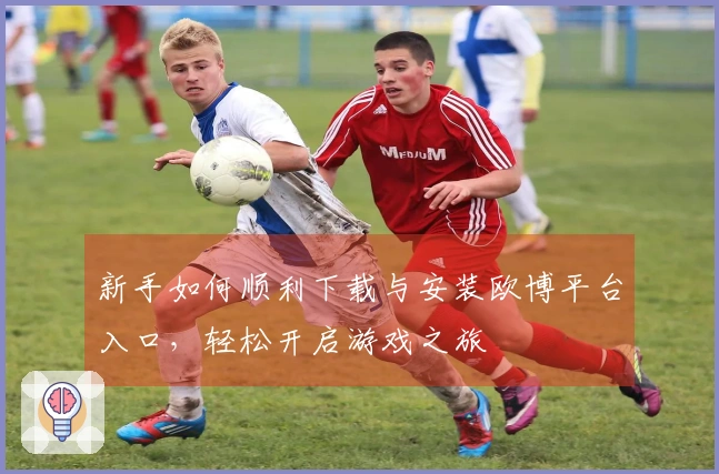 新手如何顺利下载与安装欧博平台入口，轻松开启游戏之旅