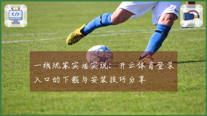 一线玩家实话实说：开云体育登录入口的下载与安装技巧分享