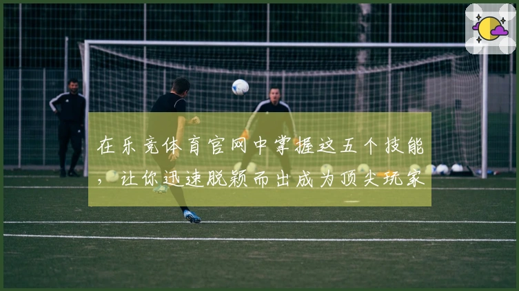 在乐竞体育官网中掌握这五个技能，让你迅速脱颖而出成为顶尖玩家